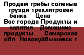 Продам грибы соленые грузди трехлитровая банка  › Цена ­ 1 300 - Все города Продукты и напитки » Домашние продукты   . Самарская обл.,Новокуйбышевск г.